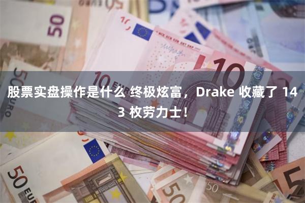 股票实盘操作是什么 终极炫富，Drake 收藏了 143 枚劳力士！