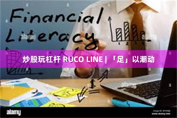 炒股玩杠杆 RUCO LINE | 「足」以潮动