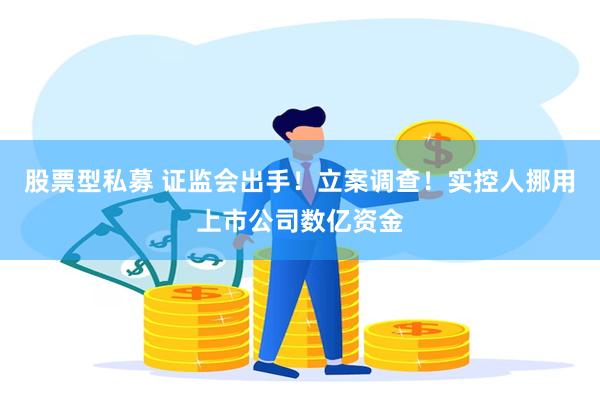 股票型私募 证监会出手！立案调查！实控人挪用上市公司数亿资金