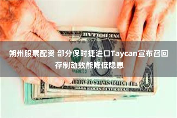 朔州股票配资 部分保时捷进口Taycan宣布召回 存制动效能降低隐患