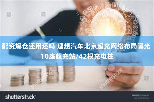 配资爆仓还用还吗 理想汽车北京超充网络布局曝光 10座超充站/42根充电桩