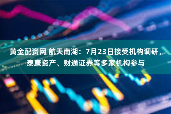 黄金配资网 航天南湖：7月23日接受机构调研，泰康资产、财通证券等多家机构参与