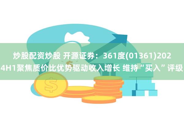 炒股配资炒股 开源证券：361度(01361)2024H1聚焦质价比优势驱动收入增长 维持“买入”评级