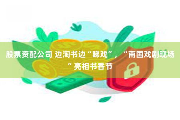 股票资配公司 边淘书边“睇戏”，“南国戏剧现场”亮相书香节