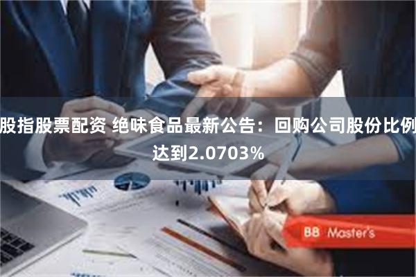 股指股票配资 绝味食品最新公告：回购公司股份比例达到2.0703%