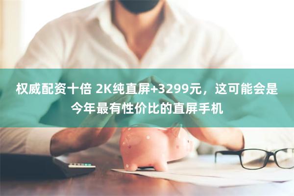 权威配资十倍 2K纯直屏+3299元，这可能会是今年最有性价比的直屏手机