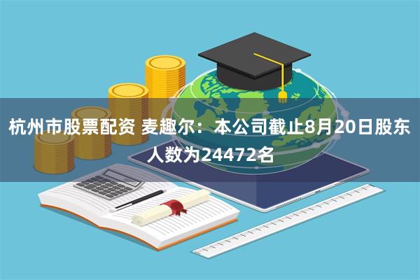 杭州市股票配资 麦趣尔：本公司截止8月20日股东人数为24472名