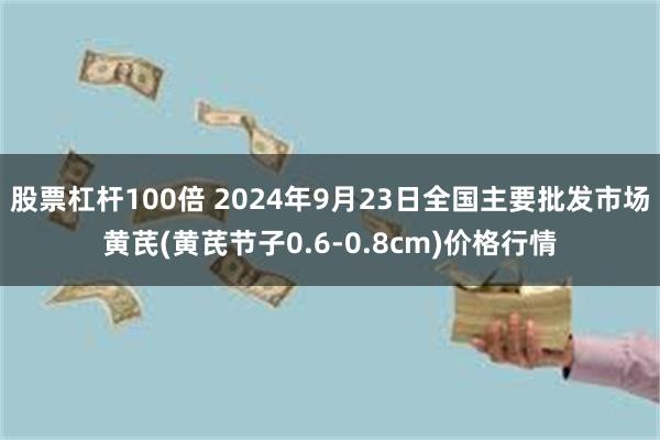 股票杠杆100倍 2024年9月23日全国主要批发市场黄芪(黄芪节子0.6-0.8cm)价格行情