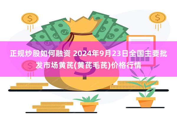 正规炒股如何融资 2024年9月23日全国主要批发市场黄芪(黄芪毛芪)价格行情