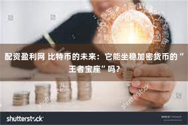 配资盈利网 比特币的未来：它能坐稳加密货币的“王者宝座”吗？