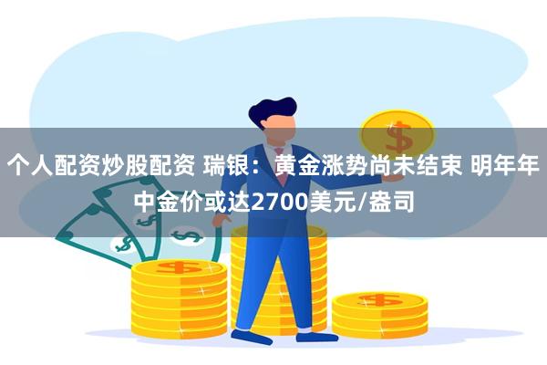 个人配资炒股配资 瑞银：黄金涨势尚未结束 明年年中金价或达2700美元/盎司