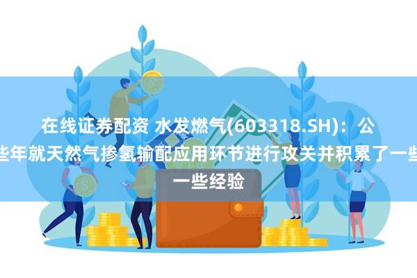 在线证券配资 水发燃气(603318.SH)：公司近些年就天然气掺氢输配应用环节进行攻关并积累了一些经验