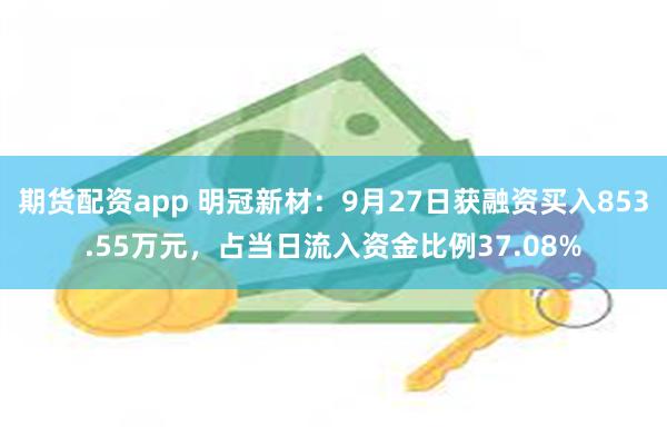 期货配资app 明冠新材：9月27日获融资买入853.55万元，占当日流入资金比例37.08%