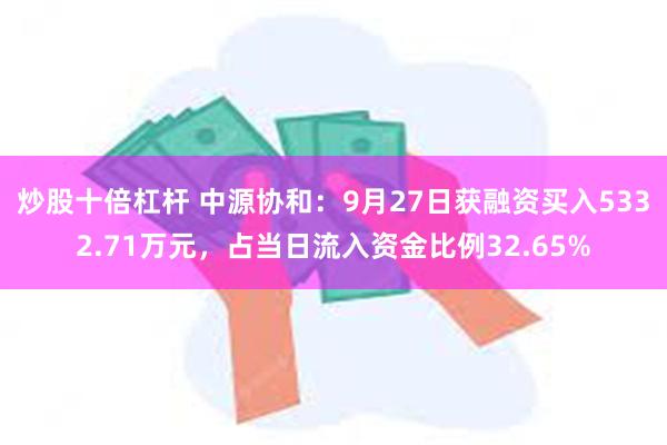 炒股十倍杠杆 中源协和：9月27日获融资买入5332.71万元，占当日流入资金比例32.65%