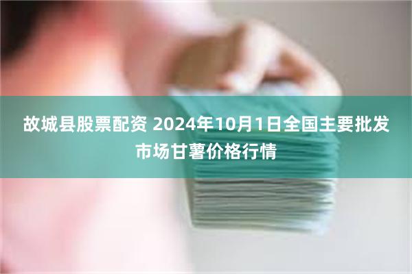 故城县股票配资 2024年10月1日全国主要批发市场甘薯价格行情