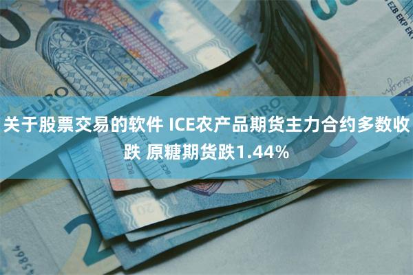 关于股票交易的软件 ICE农产品期货主力合约多数收跌 原糖期货跌1.44%