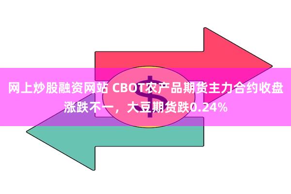 网上炒股融资网站 CBOT农产品期货主力合约收盘涨跌不一，大豆期货跌0.24%