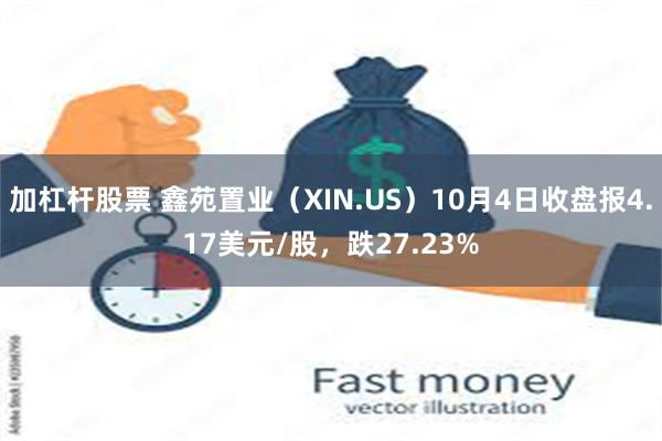 加杠杆股票 鑫苑置业（XIN.US）10月4日收盘报4.17美元/股，跌27.23%