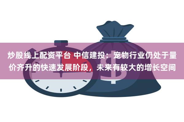 炒股线上配资平台 中信建投：宠物行业仍处于量价齐升的快速发展阶段，未来有较大的增长空间