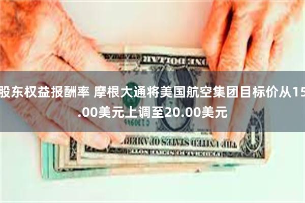 股东权益报酬率 摩根大通将美国航空集团目标价从15.00美元上调至20.00美元