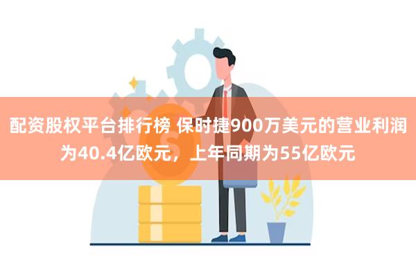 配资股权平台排行榜 保时捷900万美元的营业利润为40.4亿欧元，上年同期为55亿欧元