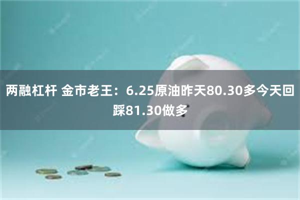 两融杠杆 金市老王：6.25原油昨天80.30多今天回踩81.30做多