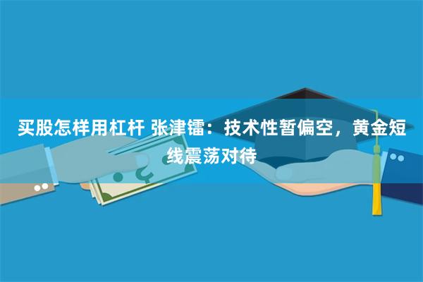 买股怎样用杠杆 张津镭：技术性暂偏空，黄金短线震荡对待