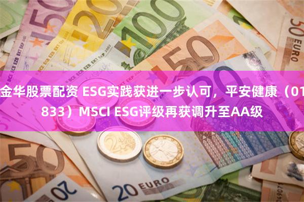 金华股票配资 ESG实践获进一步认可，平安健康（01833）MSCI ESG评级再获调升至AA级