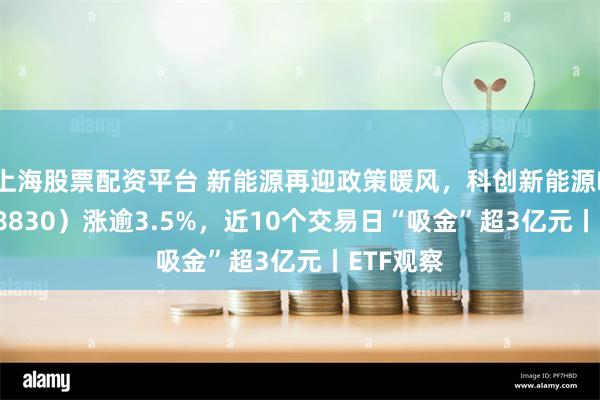 上海股票配资平台 新能源再迎政策暖风，科创新能源ETF（588830）涨逾3.5%，近10个交易日“吸金”超3亿元丨ETF观察