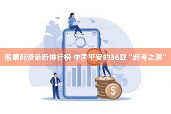 股票配资最新排行榜 中国平安的36载“赶考之路”