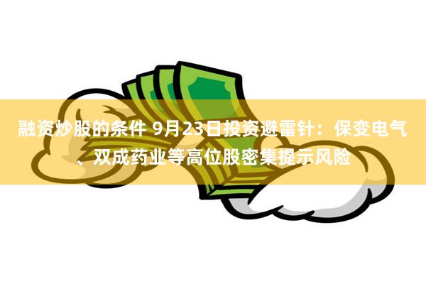 融资炒股的条件 9月23日投资避雷针：保变电气、双成药业等高位股密集提示风险