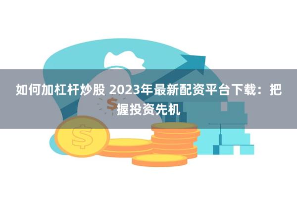 如何加杠杆炒股 2023年最新配资平台下载：把握投资先机