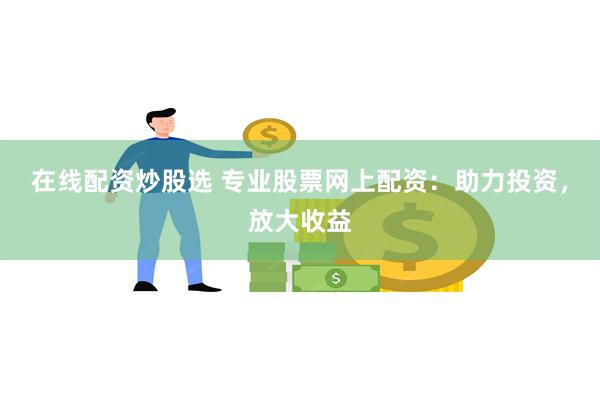 在线配资炒股选 专业股票网上配资：助力投资，放大收益