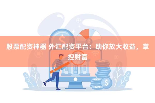 股票配资神器 外汇配资平台：助你放大收益，掌控财富