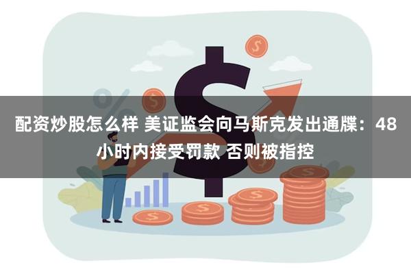 配资炒股怎么样 美证监会向马斯克发出通牒：48小时内接受罚款 否则被指控