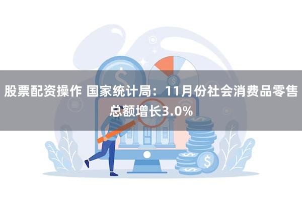 股票配资操作 国家统计局：11月份社会消费品零售总额增长3.0%