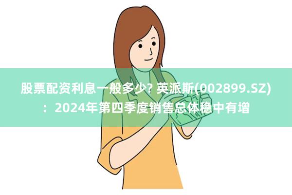 股票配资利息一般多少? 英派斯(002899.SZ)：2024年第四季度销售总体稳中有增