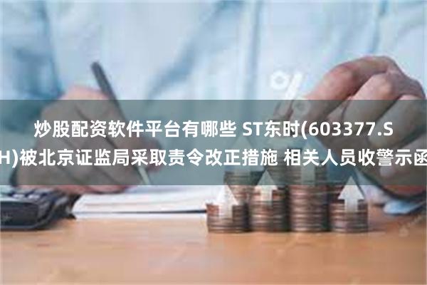 炒股配资软件平台有哪些 ST东时(603377.SH)被北京证监局采取责令改正措施 相关人员收警示函