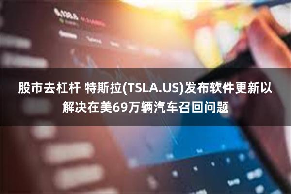 股市去杠杆 特斯拉(TSLA.US)发布软件更新以解决在美69万辆汽车召回问题