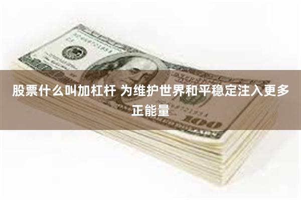 股票什么叫加杠杆 为维护世界和平稳定注入更多正能量