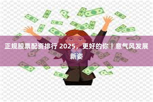 正规股票配资排行 2025，更好的你｜意气风发展新姿