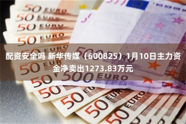 配资安全吗 新华传媒（600825）1月10日主力资金净卖出1273.83万元