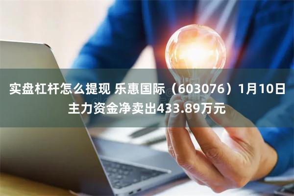 实盘杠杆怎么提现 乐惠国际（603076）1月10日主力资金净卖出433.89万元