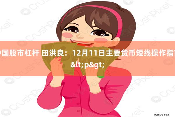 中国股市杠杆 田洪良：12月11日主要货币短线操作指南<p>