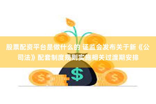 股票配资平台是做什么的 证监会发布关于新《公司法》配套制度规则实施相关过渡期安排