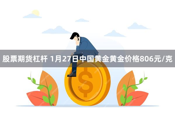 股票期货杠杆 1月27日中国黄金黄金价格806元/克