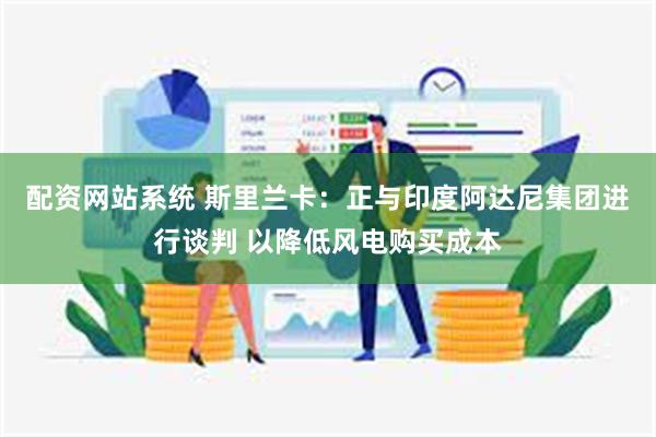 配资网站系统 斯里兰卡：正与印度阿达尼集团进行谈判 以降低风电购买成本