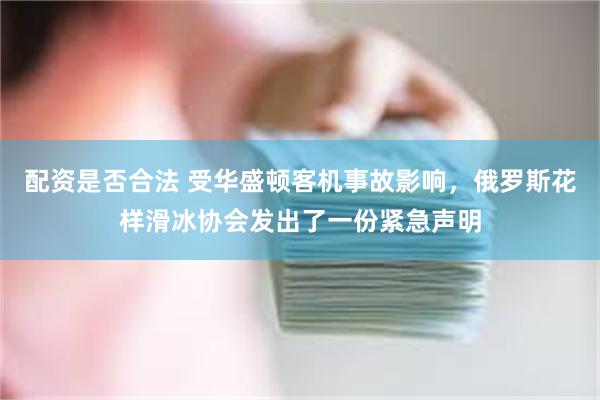 配资是否合法 受华盛顿客机事故影响，俄罗斯花样滑冰协会发出了一份紧急声明