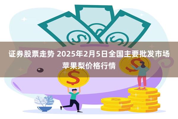 证券股票走势 2025年2月5日全国主要批发市场苹果梨价格行情