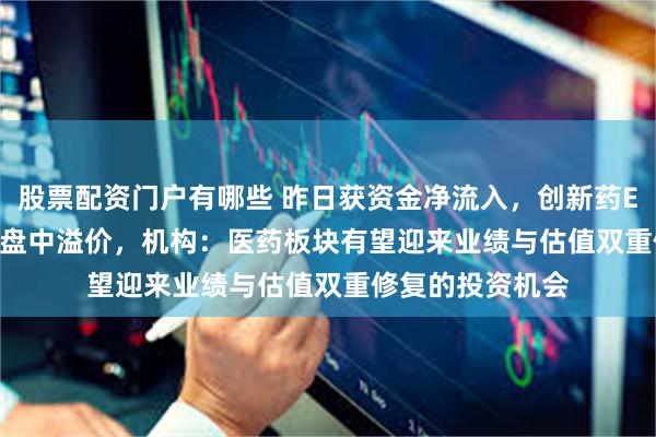 股票配资门户有哪些 昨日获资金净流入，创新药ETF（159992）盘中溢价，机构：医药板块有望迎来业绩与估值双重修复的投资机会